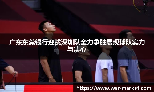 广东东莞银行迎战深圳队全力争胜展现球队实力与决心